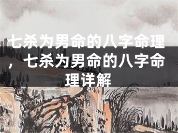 七杀为男命的八字命理，七杀为男命的八字命理详解