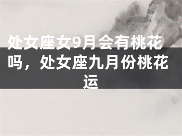 处女座女9月会有桃花吗，处女座九月份桃花运