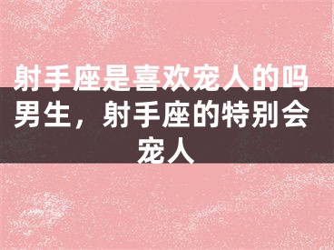 射手座是喜欢宠人的吗男生，射手座的特别会宠人