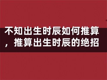 不知出生时辰如何推算，推算出生时辰的绝招