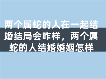 两个属蛇的人在一起结婚结局会咋样，两个属蛇的人结婚婚姻怎样