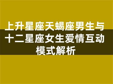 上升星座天蝎座男生与十二星座女生爱情互动模式解析