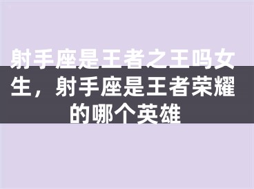 射手座是王者之王吗女生，射手座是王者荣耀的哪个英雄