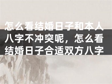 怎么看结婚日子和本人八字不冲突呢，怎么看结婚日子合适双方八字