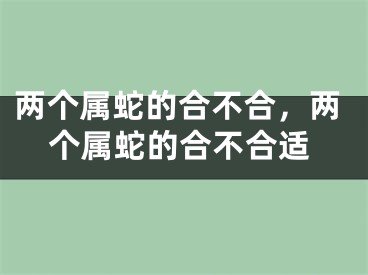 两个属蛇的合不合，两个属蛇的合不合适