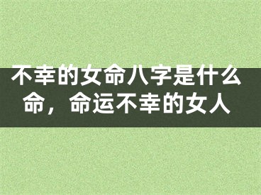 不幸的女命八字是什么命，命运不幸的女人