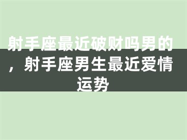 射手座最近破财吗男的，射手座男生最近爱情运势