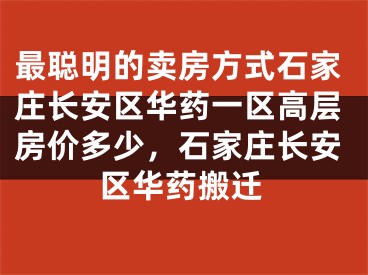 最聪明的卖房方式石家庄长安区华药一区高层房价多少，石家庄长安区华药搬迁