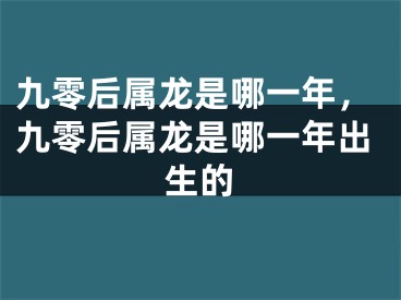 九零后属龙是哪一年，九零后属龙是哪一年出生的