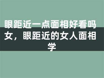 眼距近一点面相好看吗女，眼距近的女人面相学