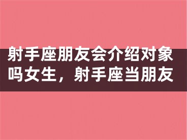 射手座朋友会介绍对象吗女生，射手座当朋友