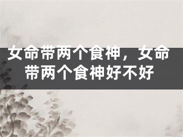 女命带两个食神，女命带两个食神好不好