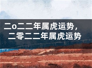 二o二二年属虎运势，二零二二年属虎运势