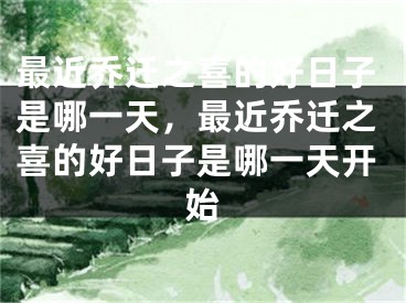 最近乔迁之喜的好日子是哪一天，最近乔迁之喜的好日子是哪一天开始