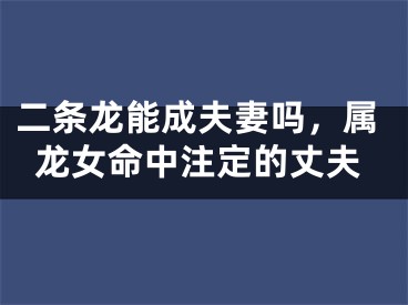 二条龙能成夫妻吗，属龙女命中注定的丈夫