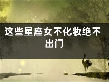 这些星座女不化妆绝不出门