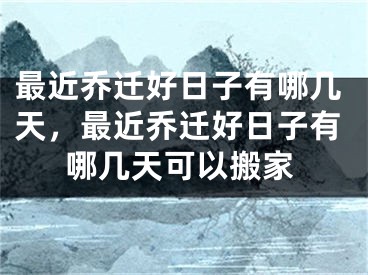 最近乔迁好日子有哪几天，最近乔迁好日子有哪几天可以搬家