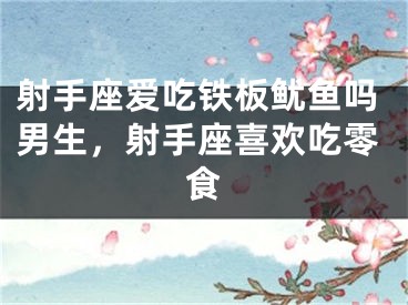射手座爱吃铁板鱿鱼吗男生，射手座喜欢吃零食
