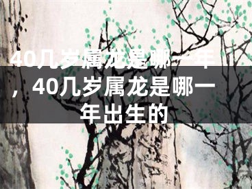 40几岁属龙是哪一年，40几岁属龙是哪一年出生的