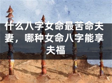 什么八字女命最苦命夫妻，哪种女命八字能享夫福