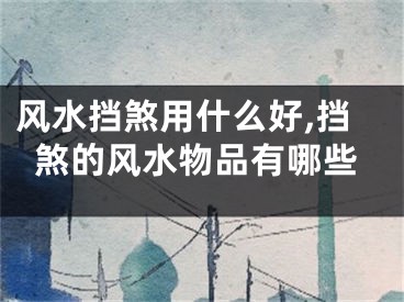 风水挡煞用什么好,挡煞的风水物品有哪些