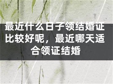 最近什么日子领结婚证比较好呢，最近哪天适合领证结婚
