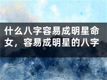 什么八字容易成明星命女，容易成明星的八字