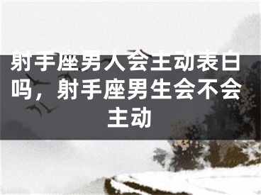 射手座男人会主动表白吗，射手座男生会不会主动