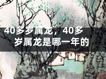 40多岁属龙，40多岁属龙是哪一年的