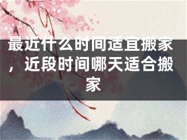 最近什么时间适宜搬家，近段时间哪天适合搬家