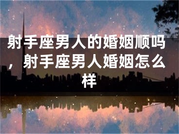 射手座男人的婚姻顺吗，射手座男人婚姻怎么样