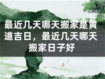 最近几天哪天搬家是黄道吉日，最近几天哪天搬家日子好
