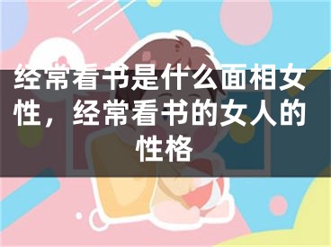 经常看书是什么面相女性，经常看书的女人的性格