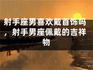 射手座男喜欢戴首饰吗，射手男座佩戴的吉祥物