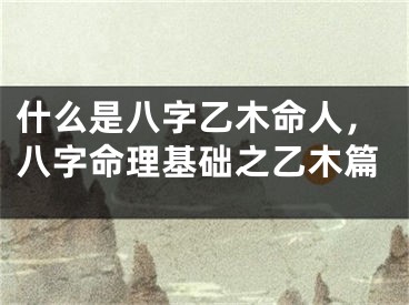 什么是八字乙木命人，八字命理基础之乙木篇