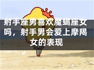射手座男喜欢魔蝎座女吗，射手男会爱上摩羯女的表现