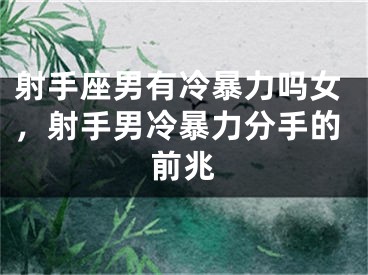 射手座男有冷暴力吗女，射手男冷暴力分手的前兆