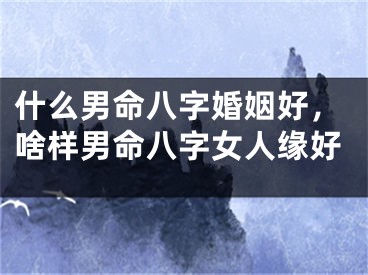 什么男命八字婚姻好，啥样男命八字女人缘好