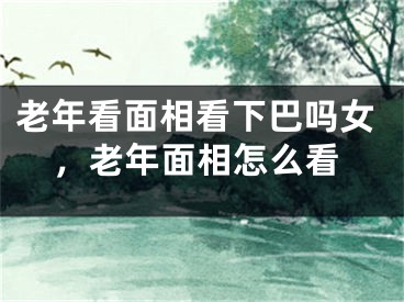 老年看面相看下巴吗女，老年面相怎么看