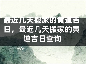 最近几天搬家的黄道吉日，最近几天搬家的黄道吉日查询