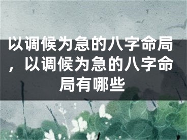 以调候为急的八字命局，以调候为急的八字命局有哪些