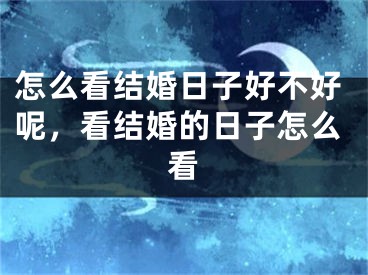 怎么看结婚日子好不好呢，看结婚的日子怎么看