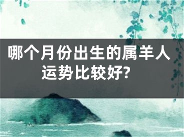 哪个月份出生的属羊人运势比较好?