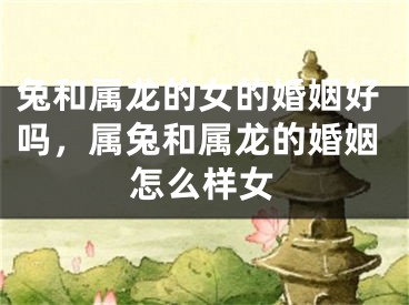 兔和属龙的女的婚姻好吗，属兔和属龙的婚姻怎么样女