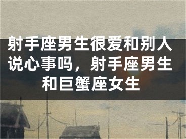 射手座男生很爱和别人说心事吗，射手座男生和巨蟹座女生