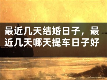 最近几天结婚日子，最近几天哪天提车日子好