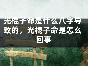 光棍子命是什么八字导致的，光棍子命是怎么回事