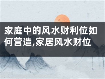 家庭中的风水财利位如何营造,家居风水财位