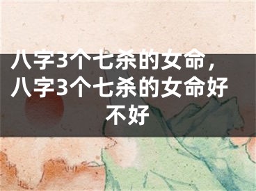 八字3个七杀的女命，八字3个七杀的女命好不好