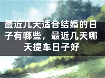 最近几天适合结婚的日子有哪些，最近几天哪天提车日子好